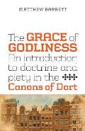 The Grace of Godliness: An Introduction to Doctrine and Piety in the Canons of Dort