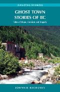Ghost Town Stories of BC Tales of Hope Heroism & Tragedy