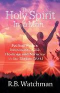 The Holy Spirit in a Man: Spiritual Warfare, Intercession, Faith, Healings and Miracles in a Modern World