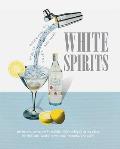White Spirits An Innovative Cost Effective Guide to Making 100 Cocktails Using Clear Spirits Gin Vodka White Rum Tequila & M