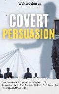 Covert Persuasion: Your Great Guide To Learn All About The World Of Persuasion, With The Complete History, Techniques, And Theories About