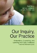 Our Inquiry, Our Practice: Undertaking, Supporting, and Learning from Early Childhood Teacher Research(ers)