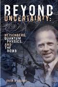 Beyond Uncertainty: Heisenberg, Quantum Physics, and the Bomb