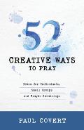 52 Creative Ways to Pray: Ideas for Individuals, Small Groups and Prayer Gatherings