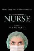 I Wasnt Strong Like This When I Started Out True Stories of Becoming a Nurse