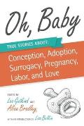 Oh, Baby: True Stories about Conception, Adoption, Surrogacy, Pregnancy, Labor, and Love