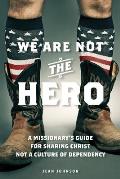We Are Not the Hero: A Missionary's Guide to Sharing Christ, Not a Culture of Dependency