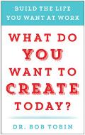 What Do You Want to Create Today?: Build the Life You Want at Work