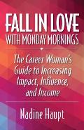 Fall in Love with Monday Mornings: The Career Woman's Guide to Increasing Impact, Influence, and Income