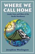 Cover Image for Where We Call Home: Lands, Seas, and Skies of the Pacific Northwest by Josephine Woolington