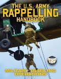 The US Army Rappelling Handbook - Military Abseiling Operations: Techniques, Training and Safety Procedures for Rappelling from Towers, Cliffs, Mounta