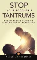 Stop Your Toddler's Tantrums: The Mother's Guide to Finding Joy in Parenting