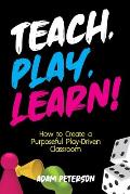 Teach, Play, Learn!: How to Create a Purposeful Play-Driven Classroom