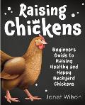 Raising Chickens: Beginners Guide to Raising Healthy and Happy Backyard Chickens