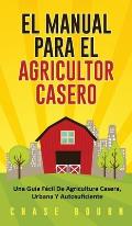 El Manual Para El Agricultor Casero: Una Gu?a F?cil De Agricultura Casera, Urbana Y Autosuficiente