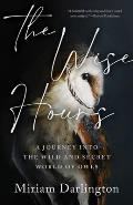 The Wise Hours: A Journey into the Wild and Secret World of Owls