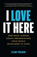 I Love It Here How Great Leaders Create Organizations Their People Never Want to Leave