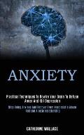 Anxiety: Practical Techniques to Rewire Your Brain to Defuse Anger and Kill Depression (Stop Being Anxious and Recover From Nar