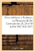 Relation Des F?tes C?l?br?es ? Toulouse, En l'Honneur de Ste Germaine Les 28, 29 Et 30 Juillet 1867