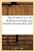 Miracle Arriv? En La Ville de Bonnye-Sur-Loire, Sous l'?v?ch? d'Auxerre,: Fait Par Les Pri?res Du R?v?rend P?re Piteau, Cordelier, Et En Pr?sence de T