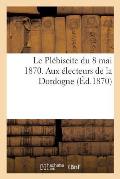 Le Pl?biscite Du 8 Mai 1870. Aux ?lecteurs de la Dordogne