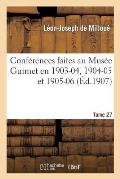 Conf?rences Faites Au Mus?e Guimet En 1903-04, 1904-05 Et 1905-06. Tome 27