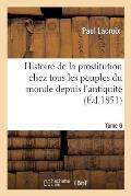 Histoire de la Prostitution Chez Tous Les Peuples Du Monde. Tome 6: Depuis l'Antiquit? La Plus Recul?e Jusqu'? Nos Jours