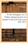 Etude Strat?gique Sur Le Tonkin, Faisant Ressortir Les Dangers d'Une Paix Mal Assise Et l'Urgence: de R?former Notre Organisation Et Notre ?ducation M