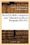 Recueil de Fables, Compos?es Pour l'?ducation Du Duc de Bourgogne: Nouvelle ?dition Avec Une Notice Biographique Et Des Notes G?ographiques, Historiqu