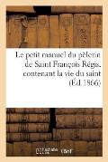 Le Petit Manuel Du P?lerin de Saint Fran?ois R?gis, Contenant La Vie Du Saint