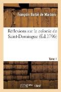 R?flexions Sur La Colonie de Saint-Domingue. Tome 1: : Ou Examen Approfondi Des Causes de Sa Ruine Et Des Mesures Adopt?es Pour La R?tablir