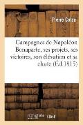 Campagnes de Napol?on Bonaparte, Ses Projets, Ses Victoires, Son ?l?vation Et Sa Chute, Actes: , Proclamations, Discours, Etc