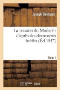 La Mission Du Madur? d'Apr?s Des Documents In?dits. Tome 1