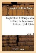 Explication Historique Des Instituts de l'Empereur Justinien: Pr?c?d?e de l'Histoire de la L?gislation Romaine, Et d'Une G?n?ralisation Du Droit Romai