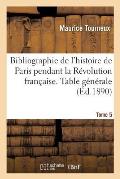 Bibliographie de l'Histoire de Paris Pendant La R?volution Fran?aise. Table G?n?rale Des Tome 5: Faits, Des Titres d'Ouvrages, Des Noms d'Hommes Et de