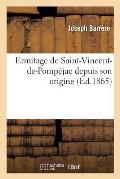 Ermitage de Saint-Vincent-De-Pomp?jac Depuis Son Origine Jusqu'? Sa Restauration: Par Les Carmes D?chauss?s, Comprenant Le R?tablissement de Ces Relig