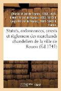 Statuts, Ordonnances, Arrests Et R?glemens Des Marchands Chandeliers de la Ville de Rouen: ? Eux Accord?s Par Charles IX, Henry IV, Louis XIII Et Loui