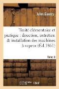 Trait? ?l?mentaire Et Pratique de la Direction, de l'Entretien Et de l'Installation Tome 3: Des Machines ? Vapeur Edition 2,