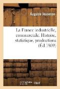 La France Industrielle, Commerciale. Histoire, Statistique, Productions Des Divers Pays: Compar?es Avec Celles de la France