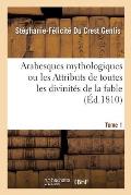 Arabesques Mythologiques Ou Les Attributs de Toutes Les Divinit?s de la Fable. Tome 1: En 54 Planches Grav?es. Histoire Des Faux Dieux, de Leur Culte.