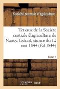 Travaux de la Soci?t? Centrale d'Agriculture de Nancy. Tome 1: Extrait, S?ance Du 12 Mai 1844 (
