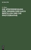 Die K?rpermessung Der Verbrecher Nach Bertillon Und Die Photographie: ALS Die Wichtigsten Hilfsmittel Der Gerichtlichen Polizei Sowie Anleitung Zur Au