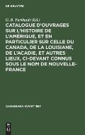 Catalogue d'Ouvrages Sur l'Histoire de l'Am?rique, Et En Particulier Sur Celle Du Canada, de la Louisiane, de l'Acadie, Et Autres Lieux, CI-Devant Con