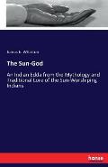 The Sun-God: An Indian Edda from the Mythology and Traditional Lore of the Sun-Worshiping Indians