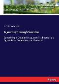 A journey through Sweden: Containing a Detailed Account of its Population, Agriculture, Commerce, and finances ...