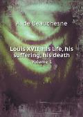 Louis XVII, his life, his suffering, his death Volume 1