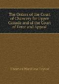 The Orders of the Court of Chancery for Upper Canada and of the Court of Error and Appeal