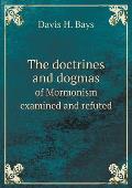 The doctrines and dogmas of Mormonism examined and refuted