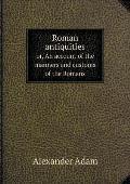 Roman antiquities or, An account of the manners and customs of the Romans