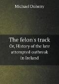 The felon's track Or, History of the late attempted outbreak in Ireland